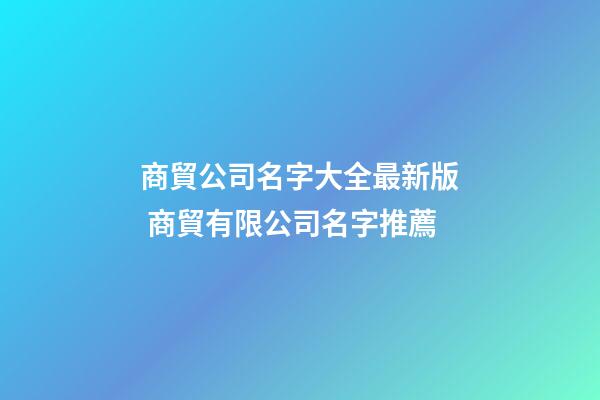 商貿公司名字大全最新版 商貿有限公司名字推薦